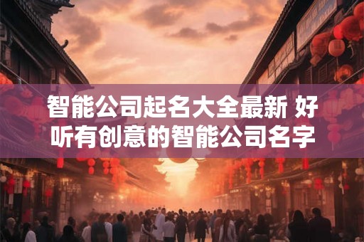 智能公司起名大全最新 好听有创意的智能公司名字