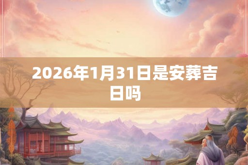 2026年1月31日是安葬吉日吗