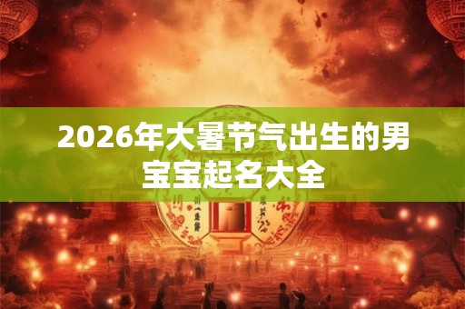 2026年大暑节气出生的男宝宝起名大全