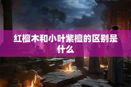红檀木和小叶紫檀的区别是什么