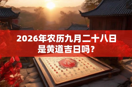 2026年农历九月二十八日是黄道吉日吗? 2026年农历九月二十八日是黄道吉日吗?