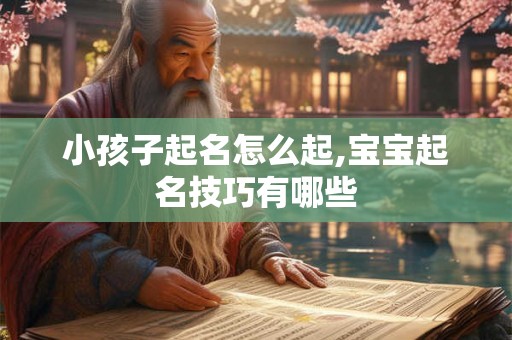 小孩子起名怎么起,宝宝起名技巧有哪些 小孩子起名怎么起,宝宝起名技巧有哪些