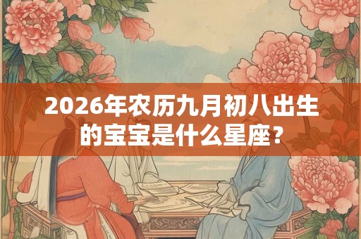 2026年农历九月初八出生的宝宝是什么星座？