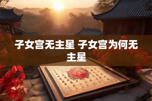 子女宫无主星 子女宫为何无主星