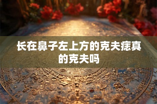 长在鼻子左上方的克夫痣真的克夫吗 长在鼻子左上方的克夫痣真的克夫吗