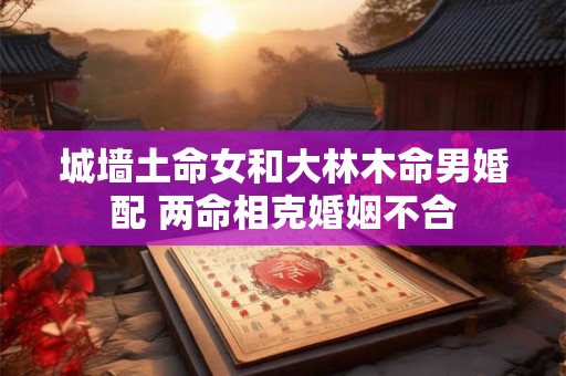 城墙土命女和大林木命男婚配 两命相克婚姻不合 城墙土命女和大林木命男婚配 两命相克婚姻不合