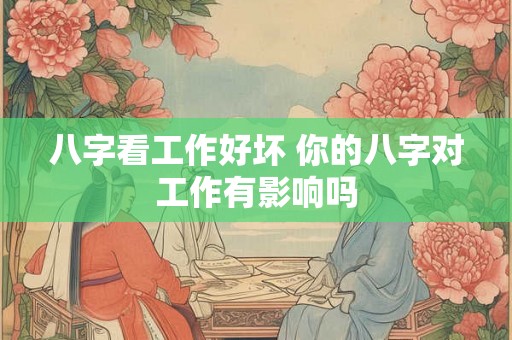 八字看工作好坏 你的八字对工作有影响吗