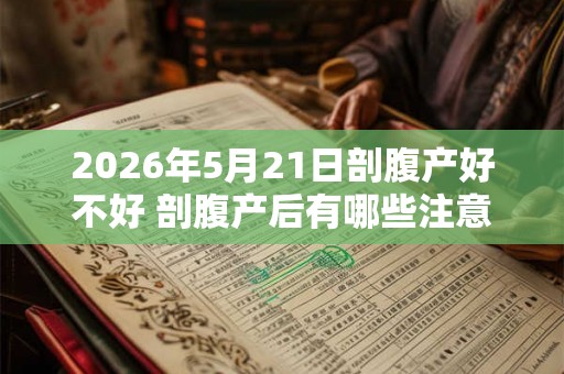 2026年5月21日剖腹产好不好 剖腹产后有哪些注意事项 2026年5月21日剖腹产好不好 剖腹产后有哪些注意事项