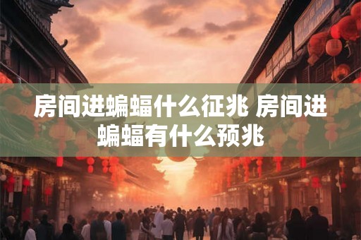 房间进蝙蝠什么征兆 房间进蝙蝠有什么预兆 房间进蝙蝠什么征兆 房间进蝙蝠有什么预兆