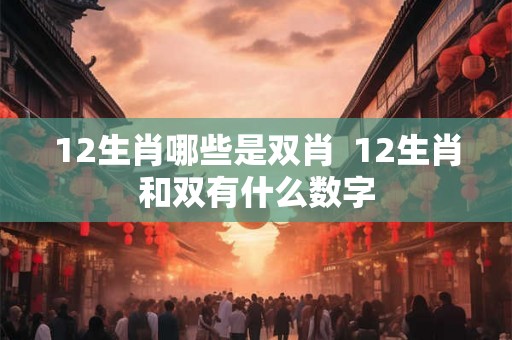 12生肖哪些是双肖  12生肖和双有什么数字