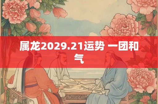 属龙2029.21运势 一团和气