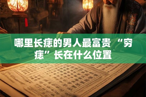 哪里长痣的男人最富贵 “穷痣”长在什么位置 哪里长痣的男人最富贵 “穷痣”长在什么位置