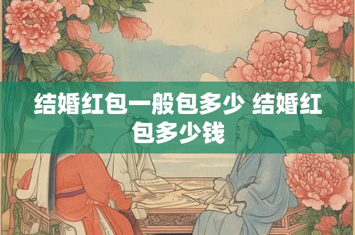 结婚红包一般包多少 结婚红包多少钱