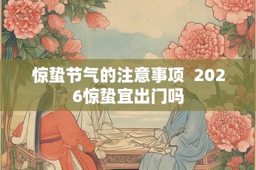 惊蛰节气的注意事项  2026惊蛰宜出门吗