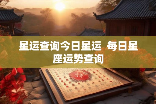 星运查询今日星运  每日星座运势查询