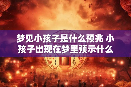 梦见小孩子是什么预兆 小孩子出现在梦里预示什么 梦见小孩子是什么预兆 小孩子出现在梦里预示什么