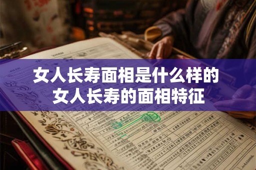 女人长寿面相是什么样的 女人长寿的面相特征 女人长寿面相是什么样的 女人长寿的面相特征