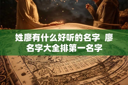 姓廖有什么好听的名字 廖名字大全排第一名字 姓廖有什么好听的名字 廖名字大全排第一名字