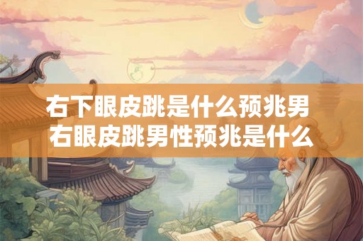 右下眼皮跳是什么预兆男 右眼皮跳男性预兆是什么
