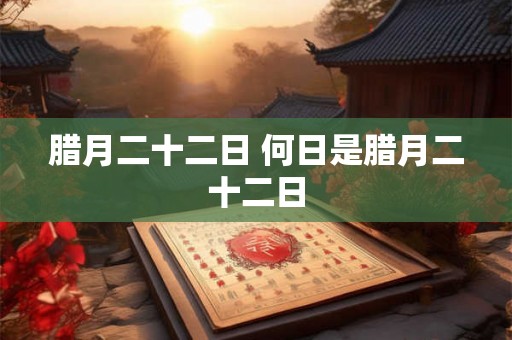 腊月二十二日 何日是腊月二十二日