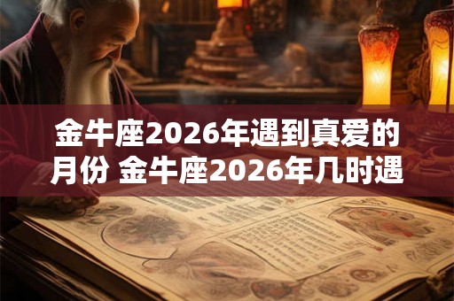 金牛座2026年遇到真爱的月份 金牛座2026年几时遇真爱