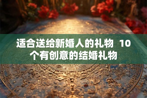 适合送给新婚人的礼物  10个有创意的结婚礼物
