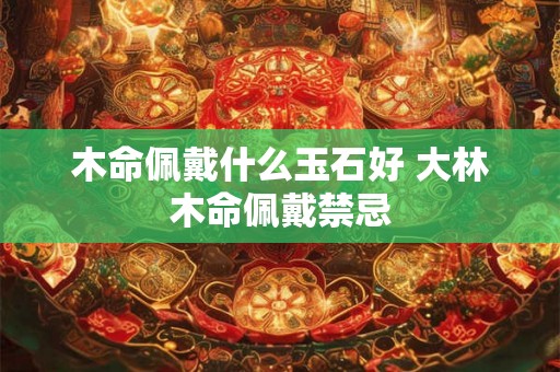木命佩戴什么玉石好 大林木命佩戴禁忌