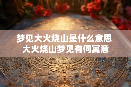 梦见大火烧山是什么意思 大火烧山梦见有何寓意