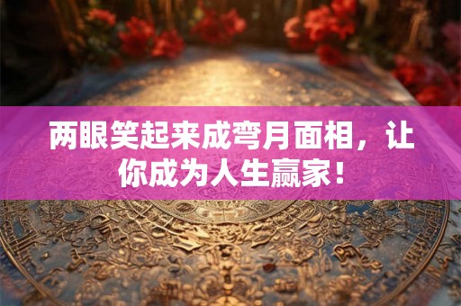 两眼笑起来成弯月面相，让你成为人生赢家！