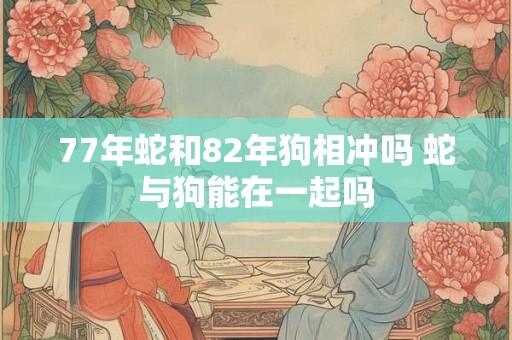 77年蛇和82年狗相冲吗 蛇与狗能在一起吗