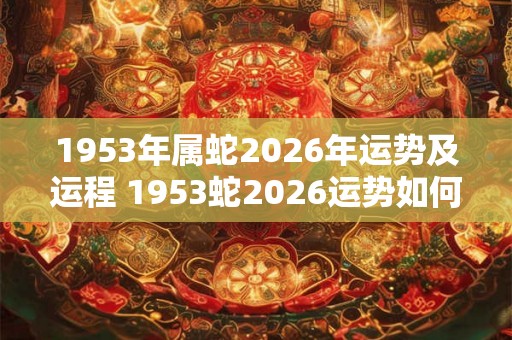 1953年属蛇2026年运势及运程 1953蛇2026运势如何