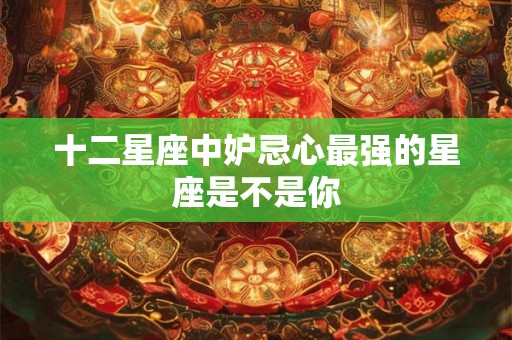 十二星座中妒忌心最强的星座是不是你