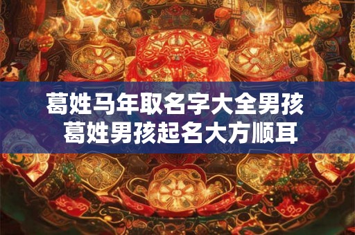 葛姓马年取名字大全男孩  葛姓男孩起名大方顺耳