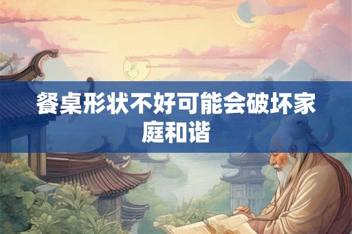 餐桌形状不好可能会破坏家庭和谐