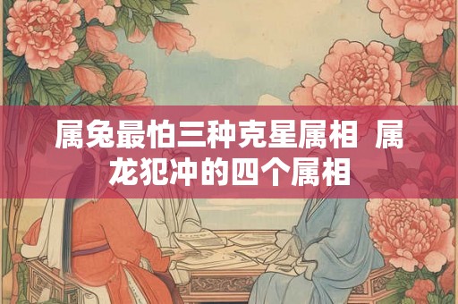 属兔最怕三种克星属相  属龙犯冲的四个属相