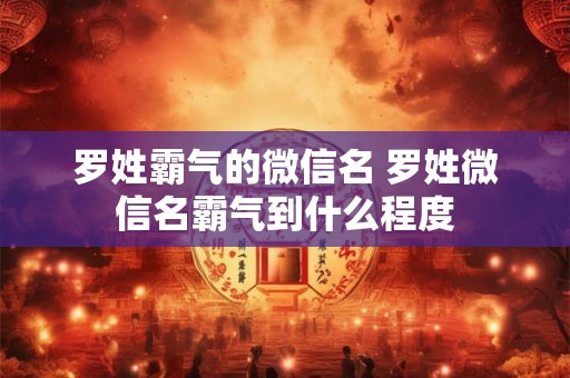 罗姓霸气的微信名 罗姓微信名霸气到什么程度