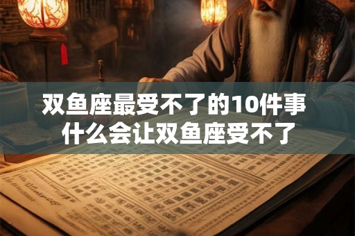 双鱼座最受不了的10件事 什么会让双鱼座受不了