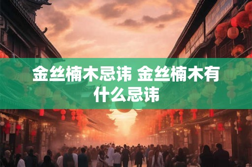 金丝楠木忌讳 金丝楠木有什么忌讳