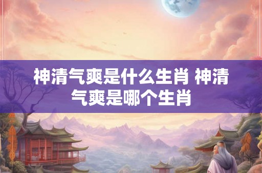神清气爽是什么生肖 神清气爽是哪个生肖