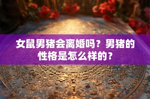 女鼠男猪会离婚吗？男猪的性格是怎么样的？