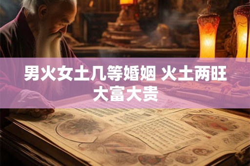 男火女土几等婚姻 火土两旺大富大贵 男火女土几等婚姻 火土两旺大富大贵