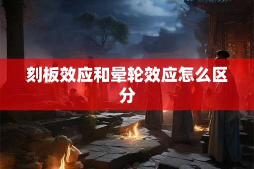 刻板效应和晕轮效应怎么区分
