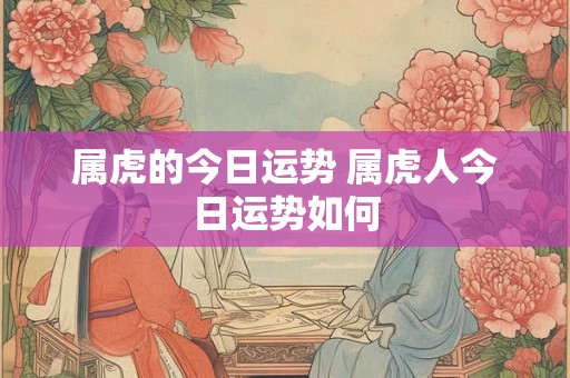 属虎的今日运势 属虎人今日运势如何