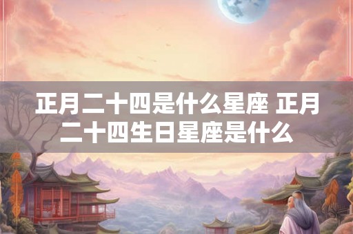 正月二十四是什么星座 正月二十四生日星座是什么
