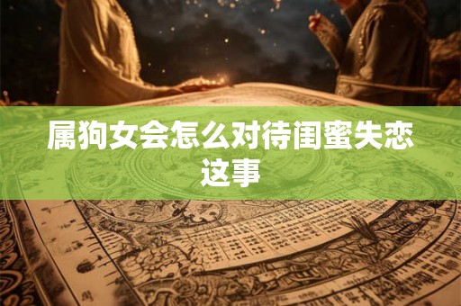 属狗女会怎么对待闺蜜失恋这事 属狗女会怎么对待闺蜜失恋这事