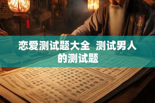 恋爱测试题大全  测试男人的测试题