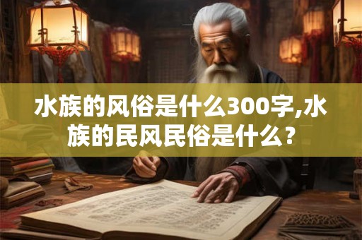 水族的风俗是什么300字,水族的民风民俗是什么？