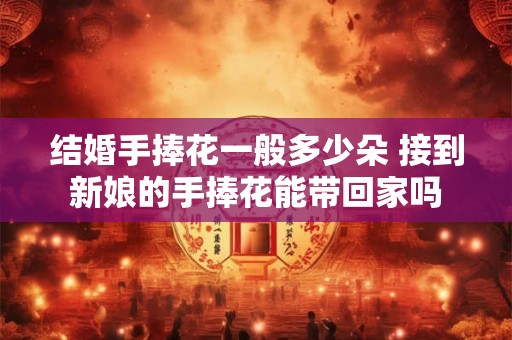 结婚手捧花一般多少朵 接到新娘的手捧花能带回家吗
