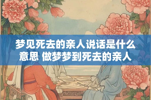 梦见死去的亲人说话是什么意思 做梦梦到死去的亲人说话好不好
