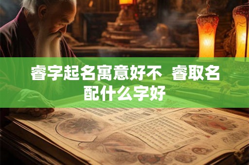睿字起名寓意好不  睿取名配什么字好